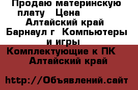 Продаю материнскую плату › Цена ­ 3 000 - Алтайский край, Барнаул г. Компьютеры и игры » Комплектующие к ПК   . Алтайский край